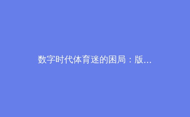 数字时代体育迷的困局：版权高墙与观赛自由的拉锯战