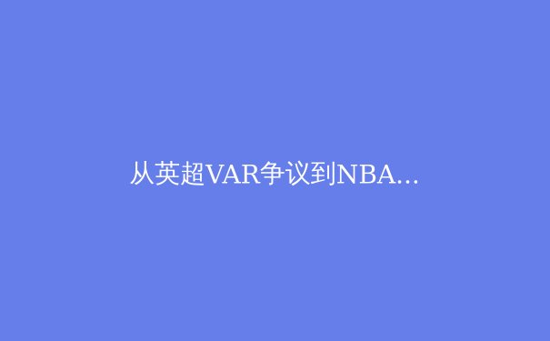 从英超VAR争议到NBA负荷管理：现代体育的技术革新与人文困境 - 4