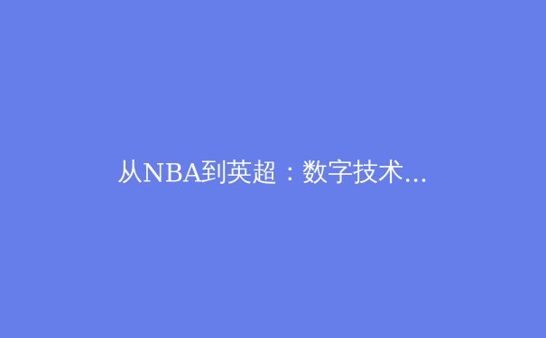 从NBA到英超：数字技术如何重塑现代体育观赛体验