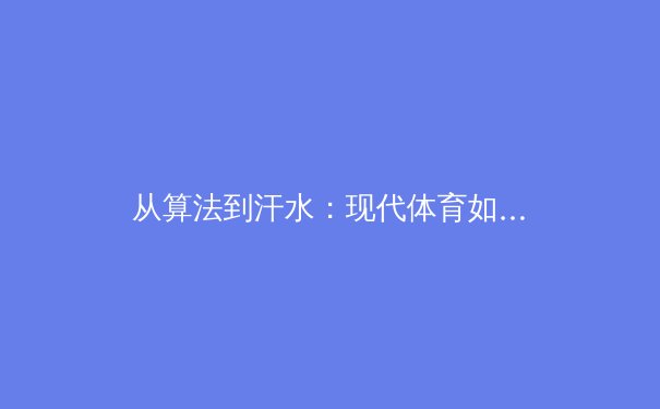从算法到汗水：现代体育如何被数据革命重新定义？ - 4
