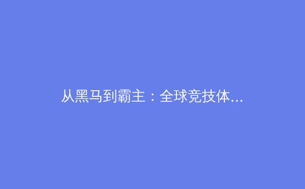 从黑马到霸主：全球竞技体育新势力的崛起与职业化转型深度分析 - 3