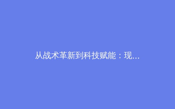 从战术革新到科技赋能：现代足球如何被数据与算法重新定义 - 4