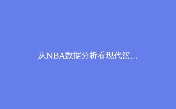 从NBA数据分析看现代篮球的战术革命：三分球如何重塑比赛格局 - 2